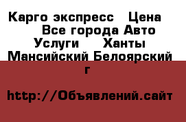 Карго экспресс › Цена ­ 100 - Все города Авто » Услуги   . Ханты-Мансийский,Белоярский г.